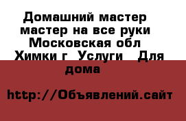 Домашний мастер - мастер на все руки - Московская обл., Химки г. Услуги » Для дома   